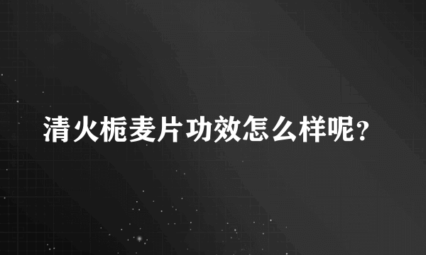 清火栀麦片功效怎么样呢？