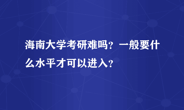 海南大学考研难吗？一般要什么水平才可以进入？