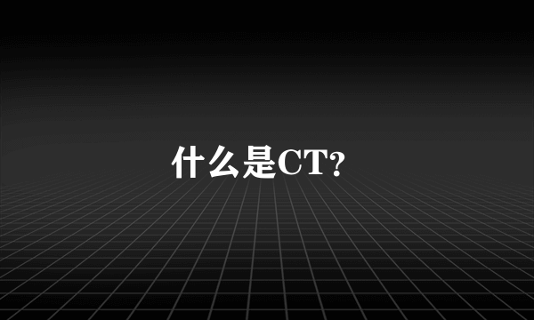 什么是CT？