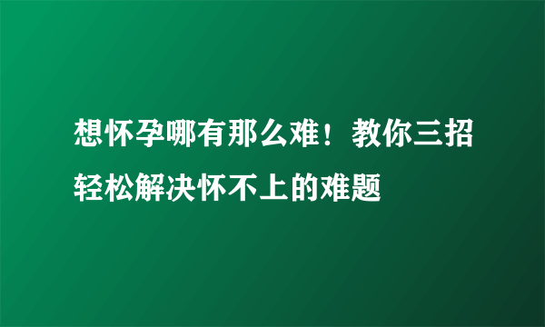 想怀孕哪有那么难！教你三招轻松解决怀不上的难题