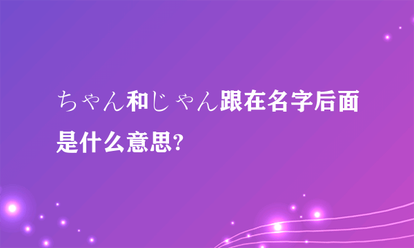 ちゃん和じゃん跟在名字后面是什么意思?