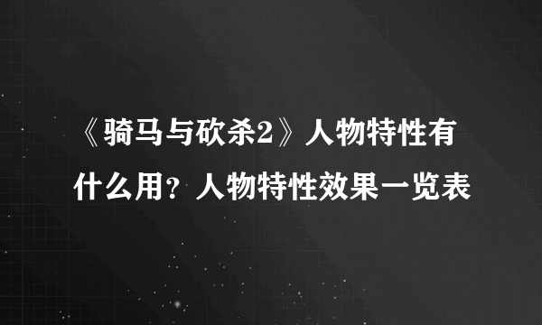 《骑马与砍杀2》人物特性有什么用？人物特性效果一览表