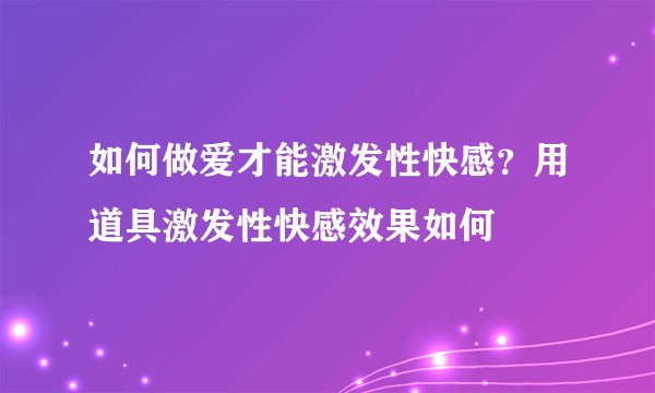 如何做爱才能激发性快感？用道具激发性快感效果如何