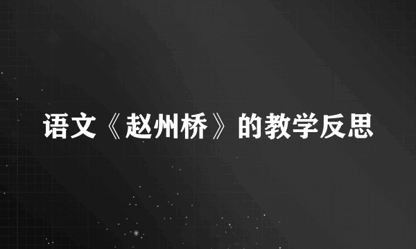 语文《赵州桥》的教学反思