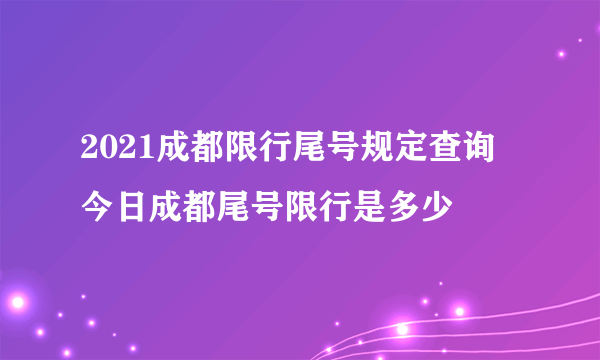 2021成都限行尾号规定查询 今日成都尾号限行是多少