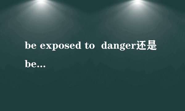 be exposed to  danger还是be expo