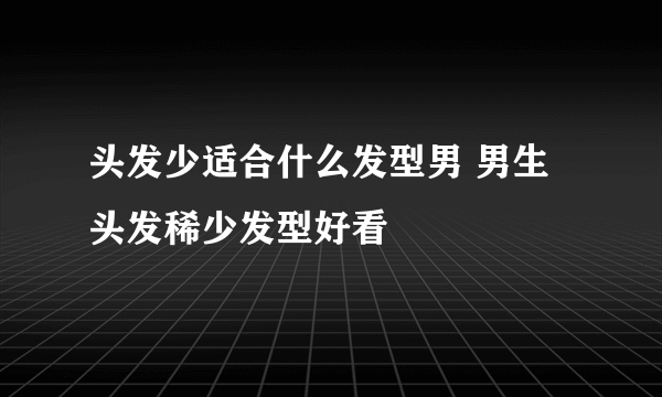 头发少适合什么发型男 男生头发稀少发型好看