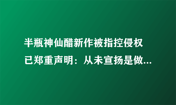 半瓶神仙醋新作被指控侵权 已郑重声明：从未宣扬是做金庸武侠游戏