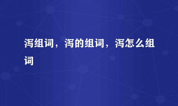 泻组词，泻的组词，泻怎么组词