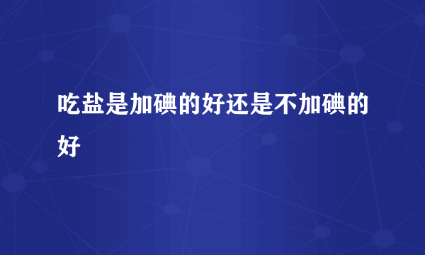 吃盐是加碘的好还是不加碘的好