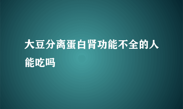 大豆分离蛋白肾功能不全的人能吃吗