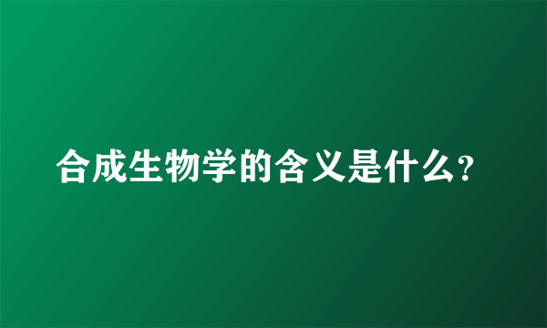 合成生物学的含义是什么？