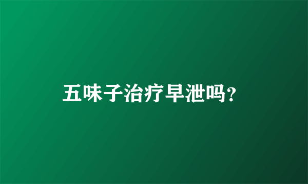 五味子治疗早泄吗？