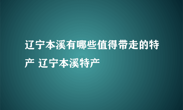 辽宁本溪有哪些值得带走的特产 辽宁本溪特产