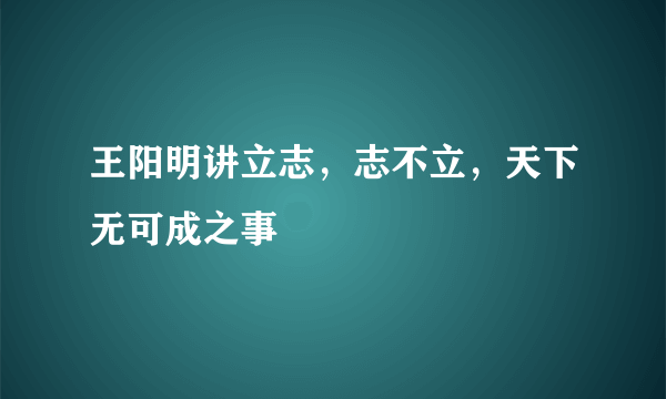 王阳明讲立志，志不立，天下无可成之事