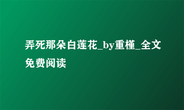 弄死那朵白莲花_by重槿_全文免费阅读