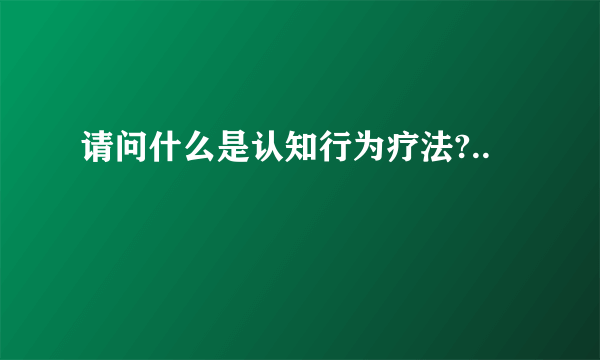 请问什么是认知行为疗法?..