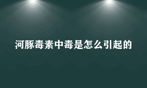 河豚毒素中毒是怎么引起的