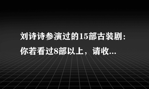 刘诗诗参演过的15部古装剧：你若看过8部以上，请收下我的膝盖！