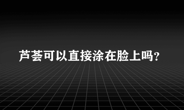 芦荟可以直接涂在脸上吗？