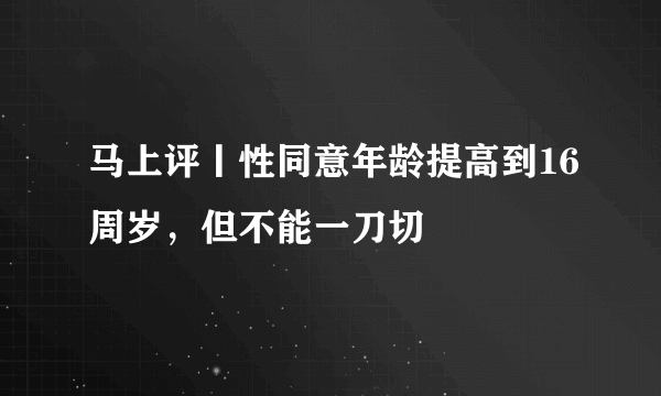 马上评丨性同意年龄提高到16周岁，但不能一刀切