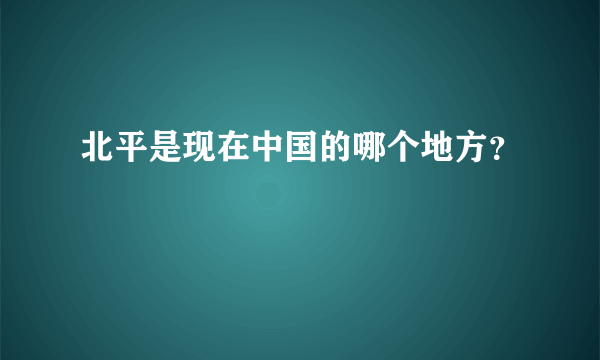 北平是现在中国的哪个地方？