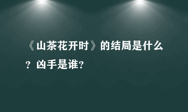 《山茶花开时》的结局是什么？凶手是谁？