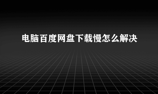 电脑百度网盘下载慢怎么解决