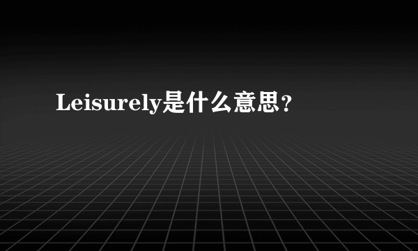 Leisurely是什么意思？