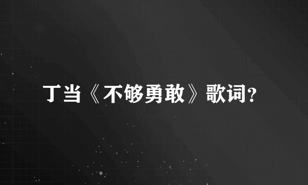 丁当《不够勇敢》歌词？