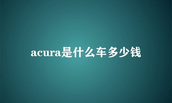 acura是什么车多少钱