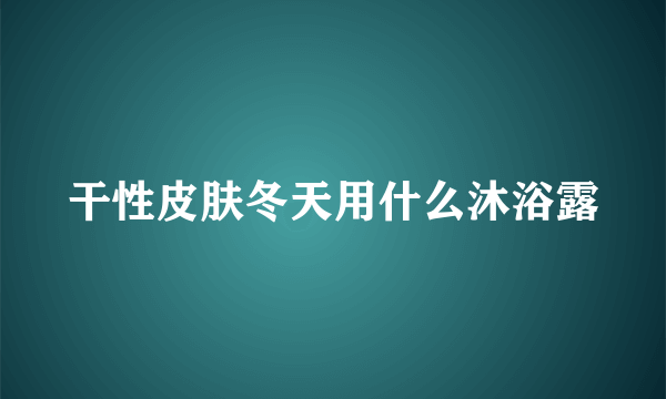 干性皮肤冬天用什么沐浴露