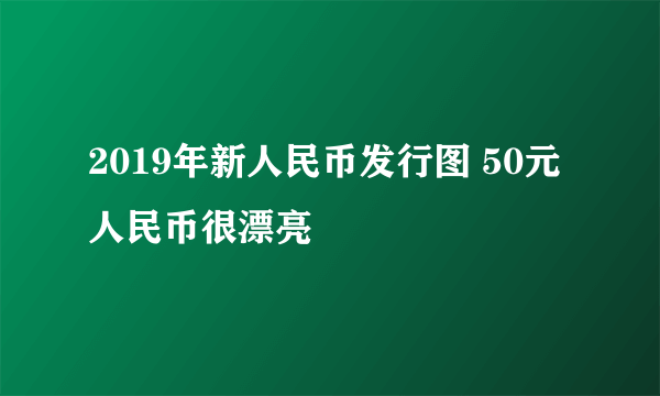 2019年新人民币发行图 50元人民币很漂亮