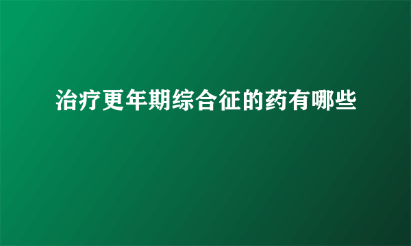 治疗更年期综合征的药有哪些