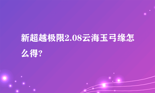 新超越极限2.08云海玉弓缘怎么得?