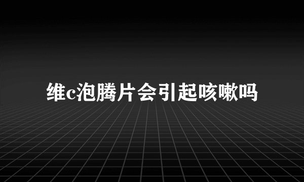 维c泡腾片会引起咳嗽吗