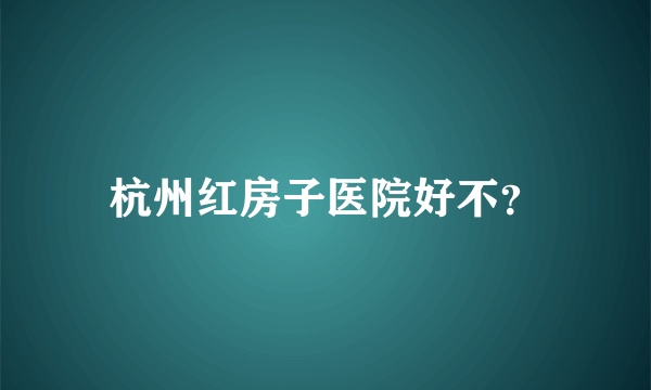 杭州红房子医院好不？