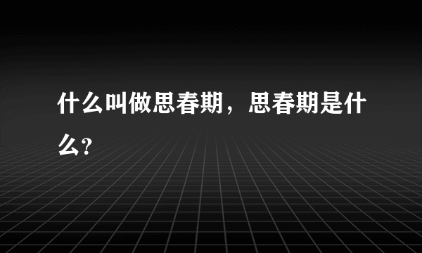 什么叫做思春期，思春期是什么？