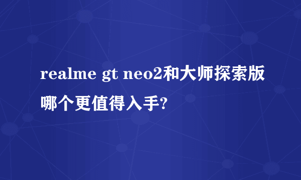 realme gt neo2和大师探索版哪个更值得入手?