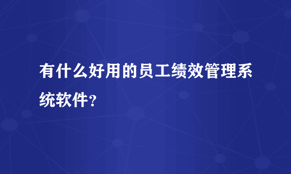 有什么好用的员工绩效管理系统软件？