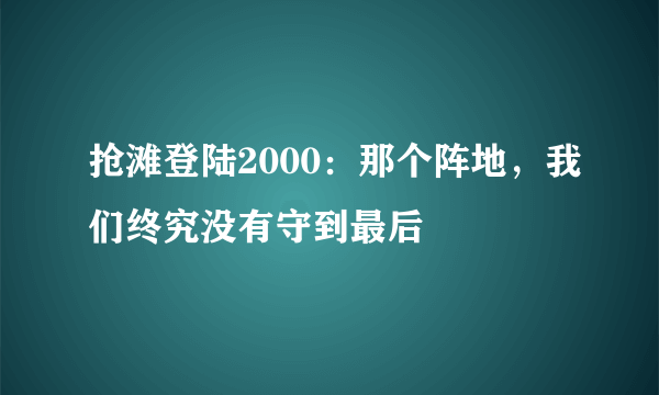 抢滩登陆2000：那个阵地，我们终究没有守到最后