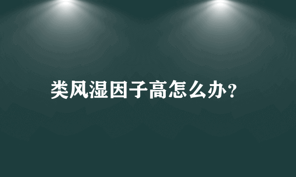 类风湿因子高怎么办？