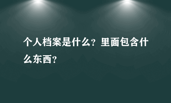 个人档案是什么？里面包含什么东西？