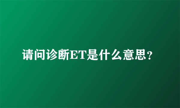 请问诊断ET是什么意思？