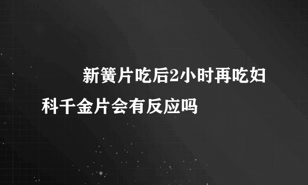         新簧片吃后2小时再吃妇科千金片会有反应吗