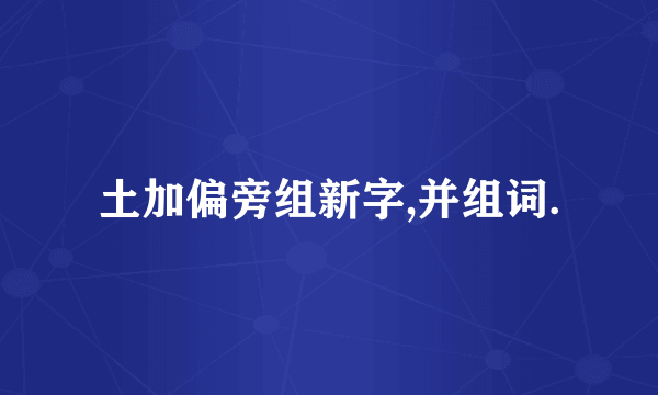 土加偏旁组新字,并组词.