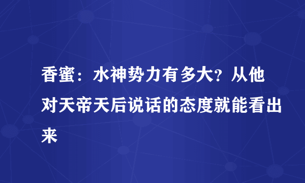 香蜜：水神势力有多大？从他对天帝天后说话的态度就能看出来