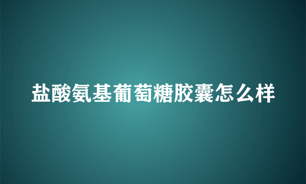 盐酸氨基葡萄糖胶囊怎么样