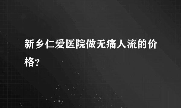 新乡仁爱医院做无痛人流的价格？