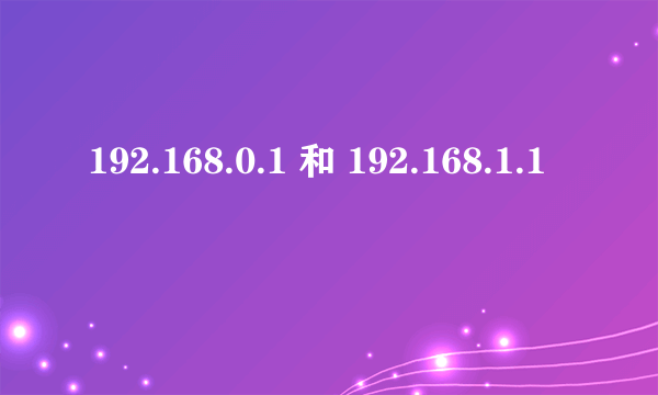 192.168.0.1 和 192.168.1.1